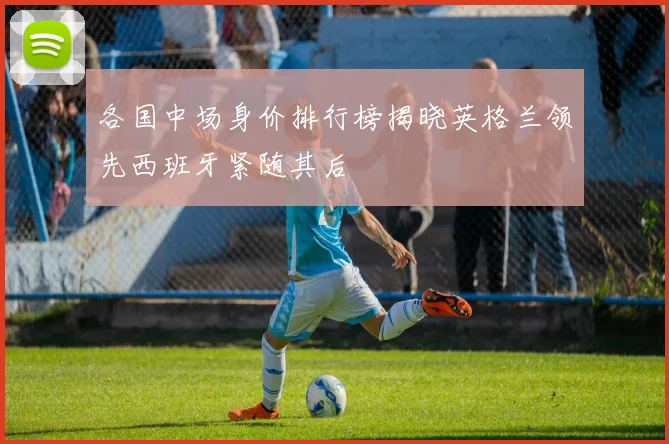 各国中场身价排行榜揭晓英格兰领先西班牙紧随其后