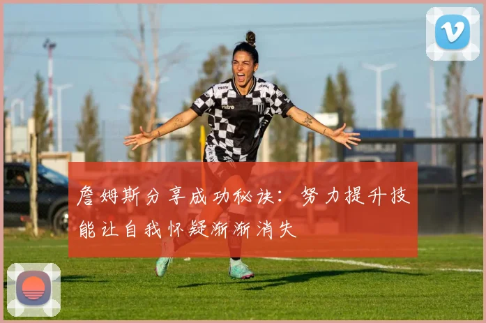 詹姆斯分享成功秘诀：努力提升技能让自我怀疑渐渐消失